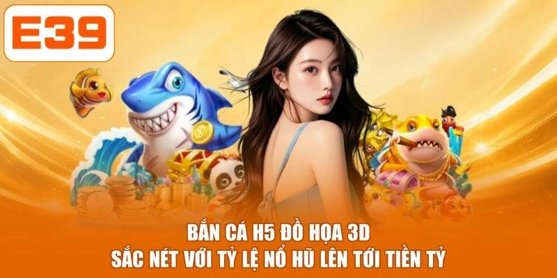 Bắn Cá H5 Đồ Họa 3D Sắc Nét Với Tỷ Lệ Nổ Hũ Lên Tới Tiền Tỷ