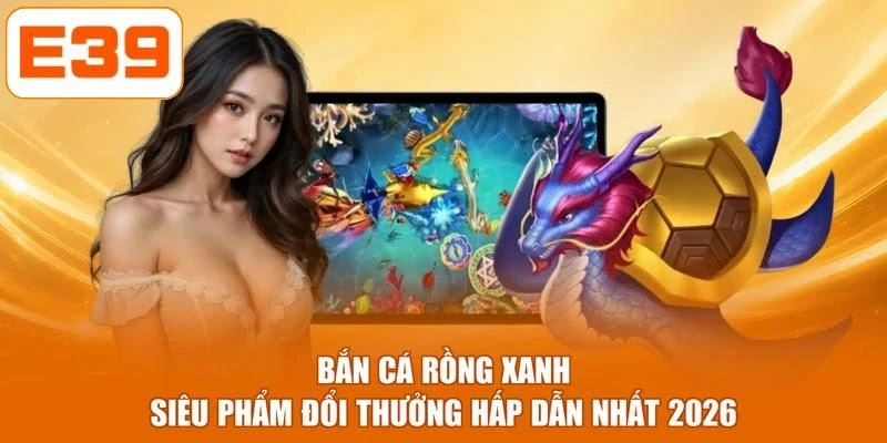 Bắn Cá Rồng Xanh - Siêu Phẩm Đổi Thưởng Hấp Dẫn Nhất 2026