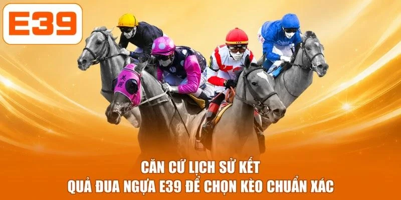Căn cứ lịch sử kết quả đua ngựa E39 để chọn kèo chuẩn xác