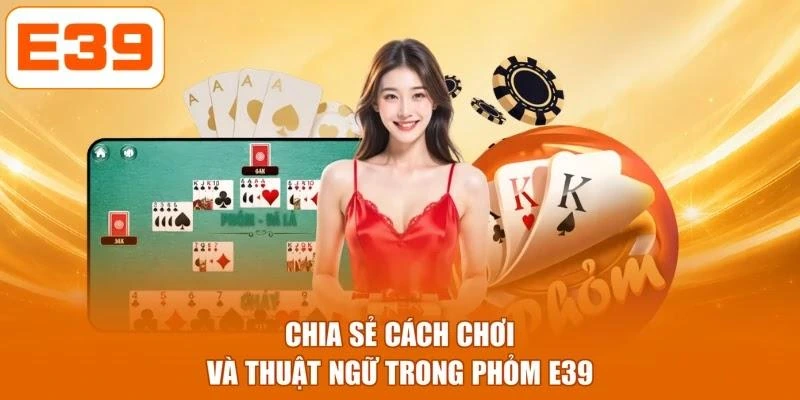 Chia sẻ cách chơi và thuật ngữ trong Phỏm E39