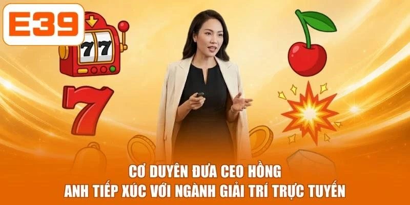 Cơ duyên đưa CEO Hồng Anh tiếp xúc với ngành giải trí trực tuyến