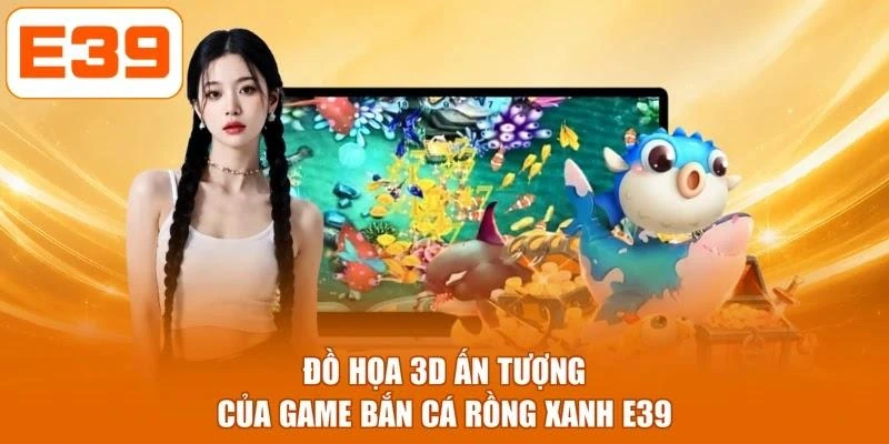 Đồ họa 3D ấn tượng của game bắn cá rồng xanh E39