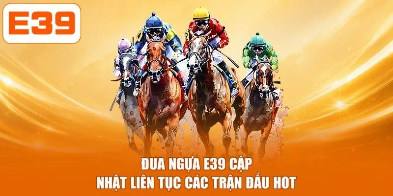 Đua ngựa E39 cập nhật liên tục các trận đấu hot
