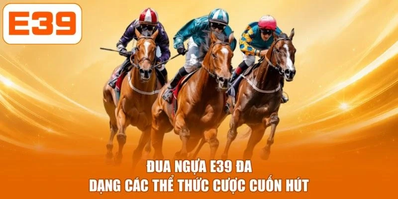 Đua ngựa E39 đa dạng các thể thức cược cuốn hút