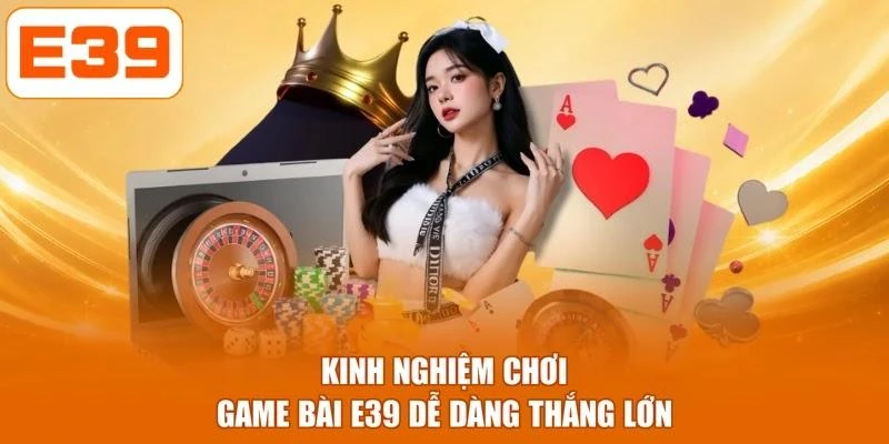 Kinh nghiệm chơi game bài E39 dễ dàng thắng lớn