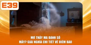Mơ Thấy Ma Đánh Số Mấy? Giải Nghĩa Chi Tiết Về Điềm Báo