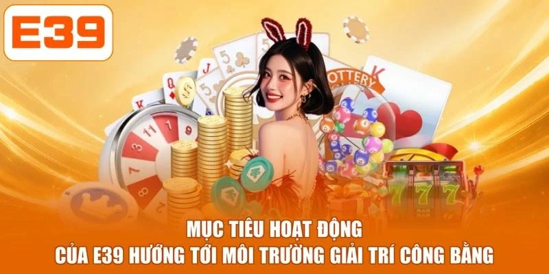 Mục tiêu hoạt động của E39 hướng tới môi trường giải trí công bằng