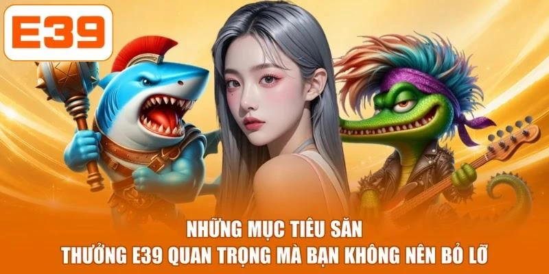 Những mục tiêu săn thưởng E39 quan trọng mà bạn không nên bỏ lỡ