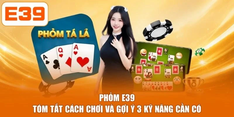 Phỏm E39 - Tóm Tắt Cách Chơi Và Gợi Ý 3 Kỹ Năng Cần Có