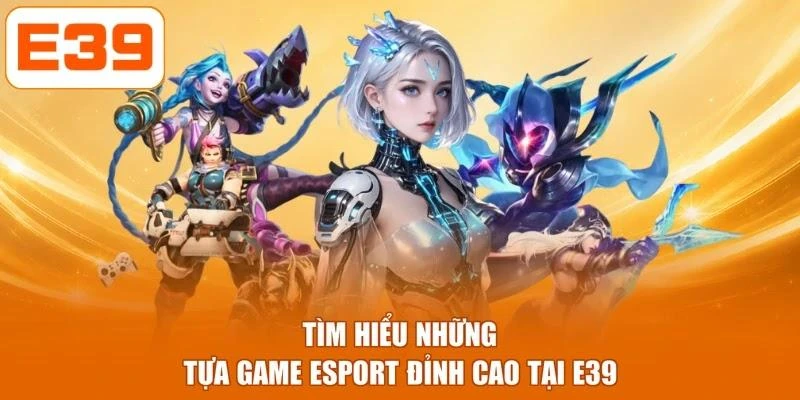 Tìm hiểu những tựa game Esport đỉnh cao tại E39