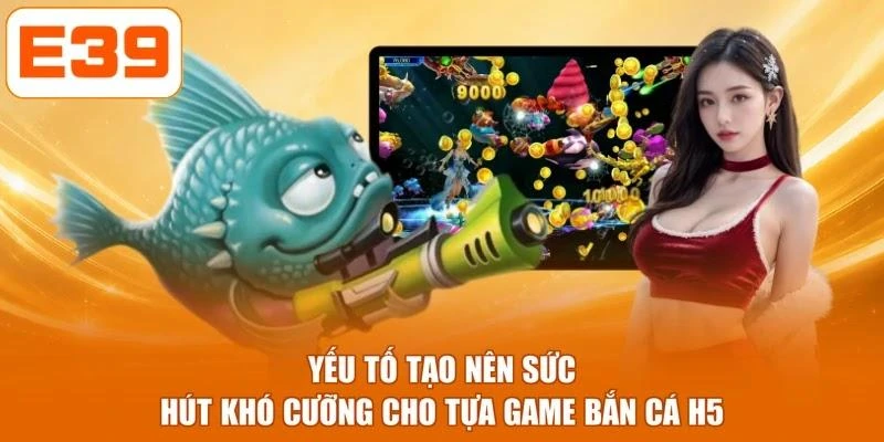 Yếu tố tạo nên sức hút khó cưỡng cho tựa game bắn cá H5